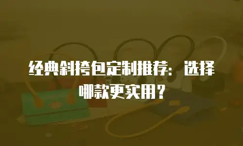 经典斜挎包定制推荐：选择哪款更实用？