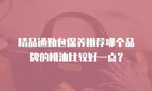 精品通勤包保养推荐哪个品牌的机油比较好一点？