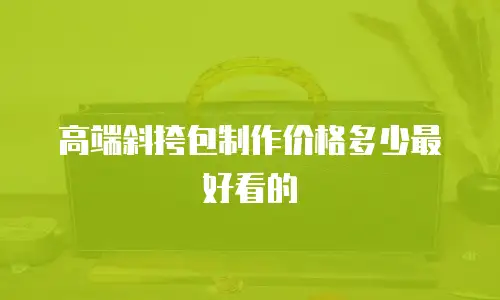高端斜挎包制作价格多少最好看的