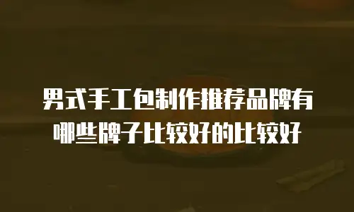 男式手工包制作推荐品牌有哪些牌子比较好的比较好