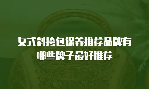 女式斜挎包保养推荐品牌有哪些牌子最好推荐