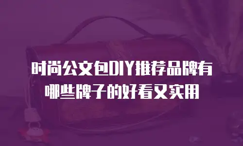 时尚公文包DIY推荐品牌有哪些牌子的好看又实用