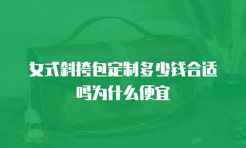 女式斜挎包定制多少钱合适吗为什么便宜