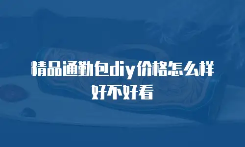 精品通勤包diy价格怎么样好不好看