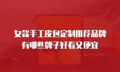 女款手工皮包定制推荐品牌有哪些牌子好看又便宜