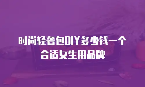 时尚轻奢包DIY多少钱一个合适女生用品牌