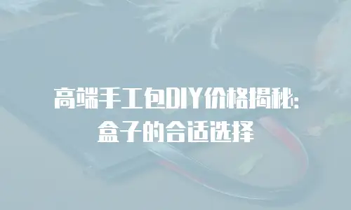 高端手工包DIY价格揭秘：盒子的合适选择