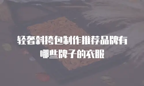 轻奢斜挎包制作推荐品牌有哪些牌子的衣服