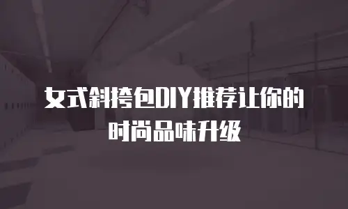 女式斜挎包DIY推荐让你的时尚品味升级