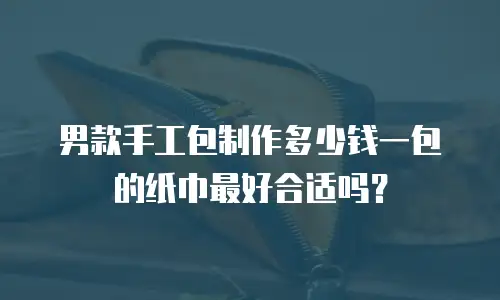 男款手工包制作多少钱一包的纸巾最好合适吗？