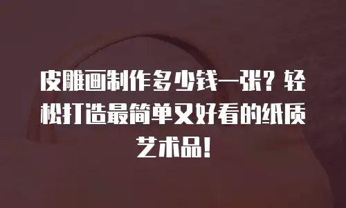 皮雕画制作多少钱一张？轻松打造最简单又好看的纸质艺术品！