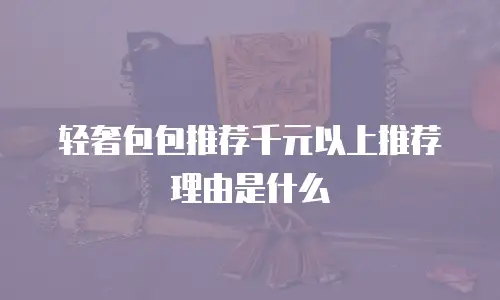 轻奢包包推荐千元以上推荐理由是什么