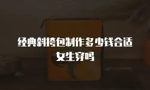 经典斜挎包制作多少钱合适女生穿吗