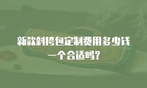 新款斜挎包定制费用多少钱一个合适吗？