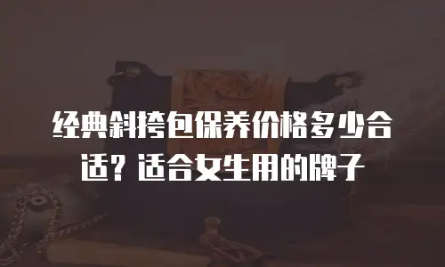 经典斜挎包保养价格多少合适？适合女生用的牌子