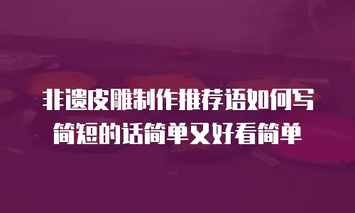 非遗皮雕制作推荐语如何写简短的话简单又好看简单
