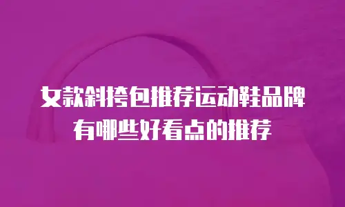 女款斜挎包推荐运动鞋品牌有哪些好看点的推荐