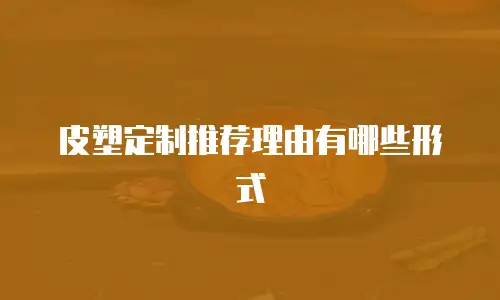 皮塑定制推荐理由有哪些形式