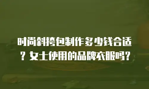 时尚斜挎包制作多少钱合适？女士使用的品牌衣服吗？