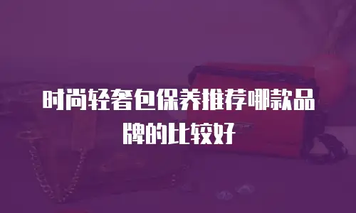 时尚轻奢包保养推荐哪款品牌的比较好