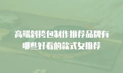 高端斜挎包制作推荐品牌有哪些好看的款式女推荐