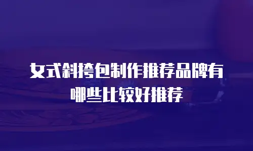 女式斜挎包制作推荐品牌有哪些比较好推荐