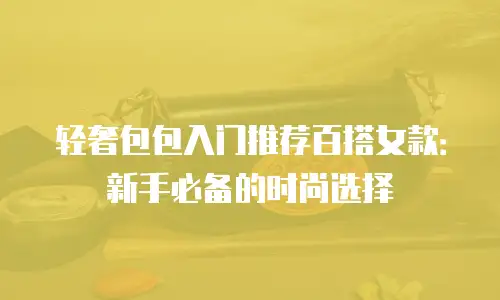 轻奢包包入门推荐百搭女款：新手必备的时尚选择