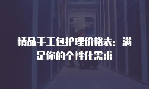 精品手工包护理价格表：满足你的个性化需求