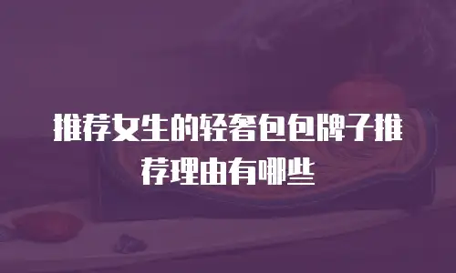 推荐女生的轻奢包包牌子推荐理由有哪些
