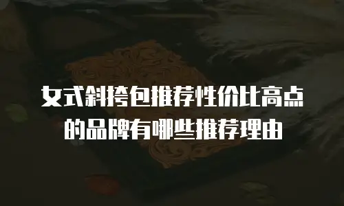 女式斜挎包推荐性价比高点的品牌有哪些推荐理由