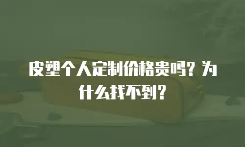 皮塑个人定制价格贵吗？为什么找不到？