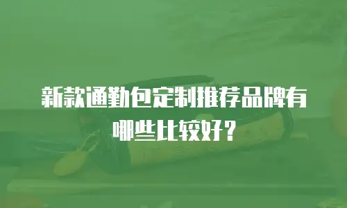 新款通勤包定制推荐品牌有哪些比较好？