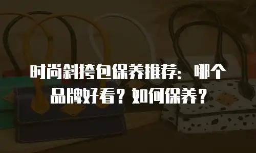 时尚斜挎包保养推荐：哪个品牌好看？如何保养？