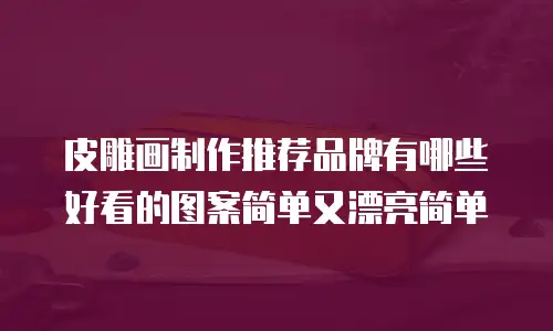 皮雕画制作推荐品牌有哪些好看的图案简单又漂亮简单