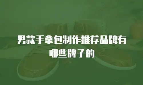 男款手拿包制作推荐品牌有哪些牌子的