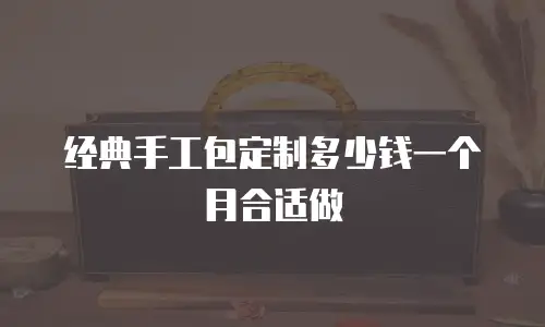 经典手工包定制多少钱一个月合适做