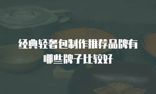 经典轻奢包制作推荐品牌有哪些牌子比较好