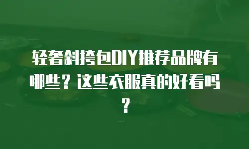 轻奢斜挎包DIY推荐品牌有哪些？这些衣服真的好看吗？