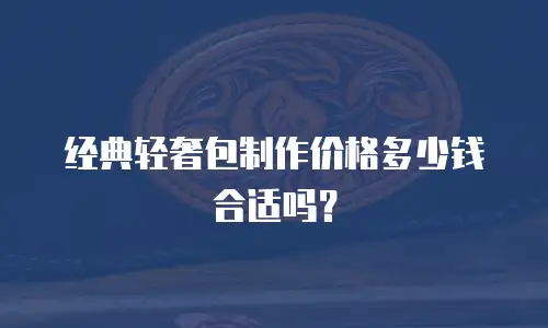 经典轻奢包制作价格多少钱合适吗？