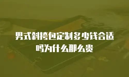 男式斜挎包定制多少钱合适吗为什么那么贵
