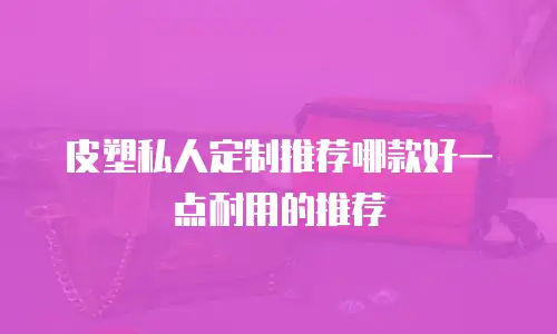 皮塑私人定制推荐哪款好一点耐用的推荐