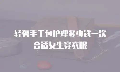 轻奢手工包护理多少钱一次合适女生穿衣服