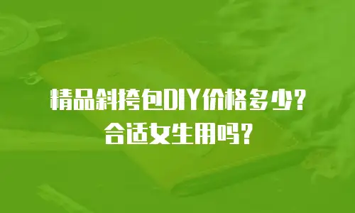 精品斜挎包DIY价格多少？合适女生用吗？