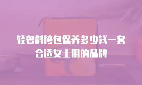 轻奢斜挎包保养多少钱一套合适女士用的品牌