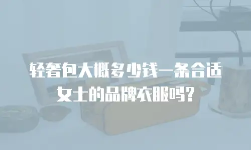 轻奢包大概多少钱一条合适女士的品牌衣服吗？