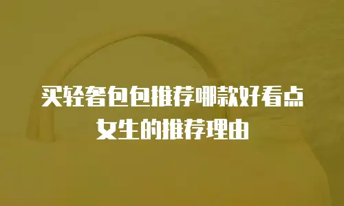 买轻奢包包推荐哪款好看点女生的推荐理由