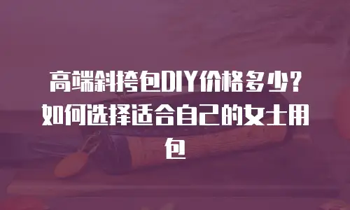 高端斜挎包DIY价格多少？如何选择适合自己的女士用包