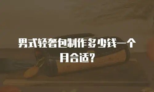 男式轻奢包制作多少钱一个月合适？
