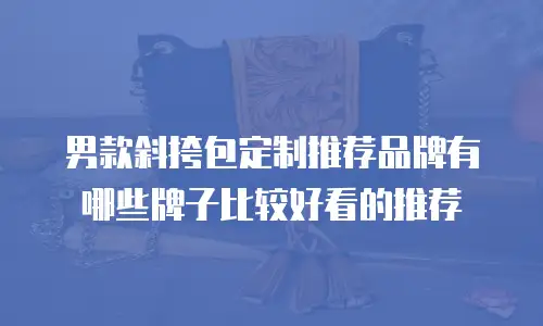 男款斜挎包定制推荐品牌有哪些牌子比较好看的推荐