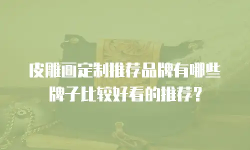皮雕画定制推荐品牌有哪些牌子比较好看的推荐？